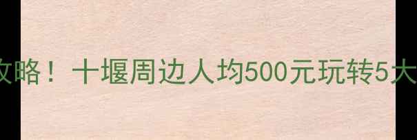 避暑亲子自驾全攻略十堰周边人均500元玩转5大秘境附避坑指南