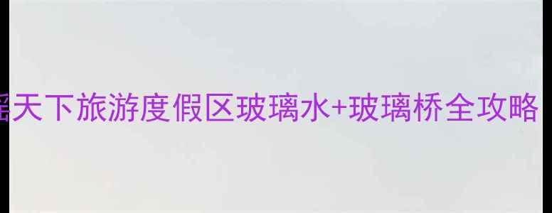 避暑天花板瑶天下旅游度假区玻璃水玻璃桥全攻略亲子露营必去