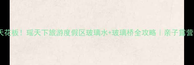 图片 🌿避暑天花板！瑶天下旅游度假区玻璃水+玻璃桥全攻略｜亲子露营必去！1