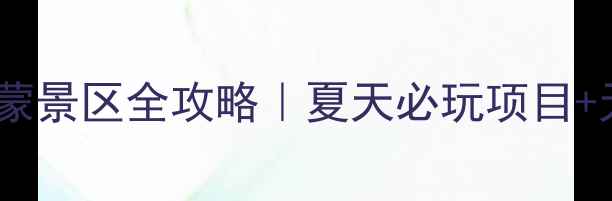 避暑天花板费县蒙山天蒙景区全攻略夏天必玩项目天气指南交通住宿全公开