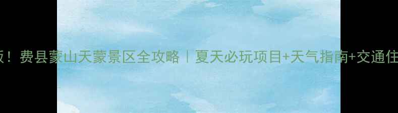 图片 🌿避暑天花板！费县蒙山天蒙景区全攻略｜夏天必玩项目+天气指南+交通住宿全公开🌞1