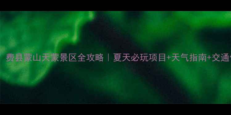 图片 🌿避暑天花板！费县蒙山天蒙景区全攻略｜夏天必玩项目+天气指南+交通住宿全公开🌞2