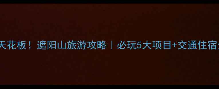 图片 🌿避暑天花板！遮阳山旅游攻略｜必玩5大项目+交通住宿全攻略1