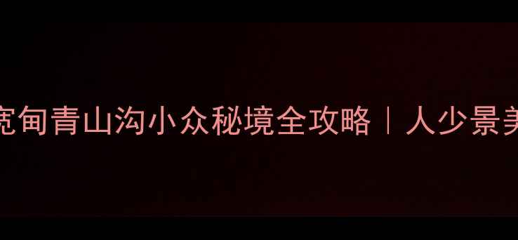 避暑必冲宽甸青山沟小众秘境全攻略人少景美拍照绝绝子