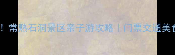 避暑必去常熟石洞景区亲子游攻略门票交通美食全攻略