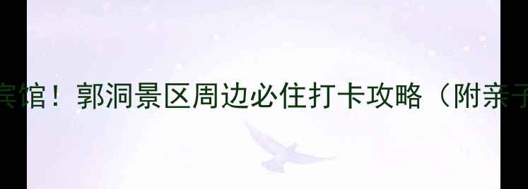 避暑胜地古风宾馆郭洞景区周边必住打卡攻略附亲子游拍照全指南