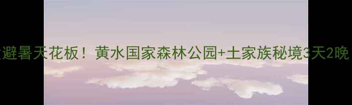 重庆出发避暑天花板黄水国家森林公园土家族秘境3天2晚自驾攻略