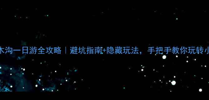 铜仁亚木沟一日游全攻略避坑指南隐藏玩法手把手教你玩转小众秘境