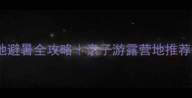 长寿湖露营基地避暑全攻略亲子游露营地推荐露营装备清单