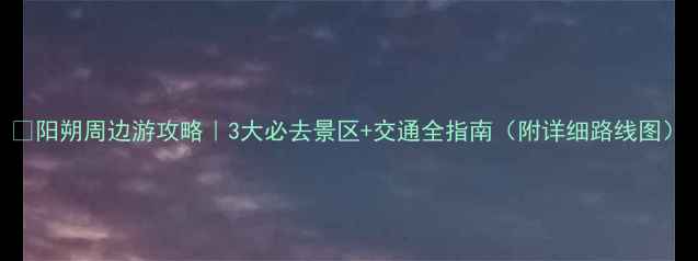 图片 🌿阳朔周边游攻略｜3大必去景区+交通全指南（附详细路线图）