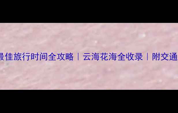 图片 🌿韭菜坪景区最佳旅行时间全攻略｜云海花海全收录｜附交通住宿避坑指南1