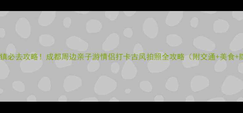 图片 🌿黄龙溪古镇必去攻略！成都周边亲子游情侣打卡古风拍照全攻略（附交通+美食+隐藏机位）1