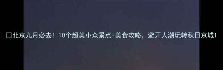 图片 🍂北京九月必去！10个超美小众景点+美食攻略，避开人潮玩转秋日京城1