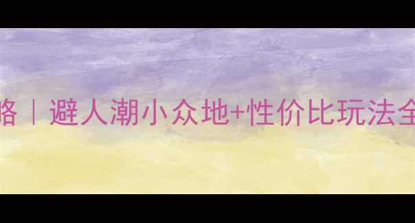 十月旅游天花板攻略避人潮小众地性价比玩法全公开附详细行程