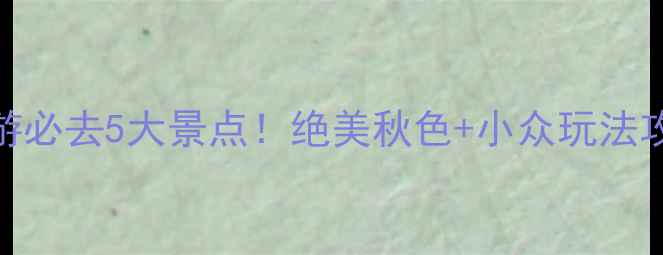 抚顺秋季旅游必去5大景点绝美秋色小众玩法攻略收藏备用