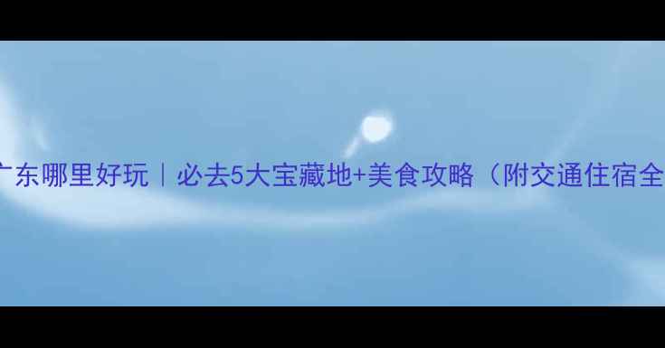 秋天广东哪里好玩必去5大宝藏地美食攻略附交通住宿全攻略