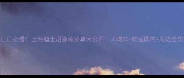 必看上海迪士尼隐藏菜单大公开人均50吃遍园内周边全攻略