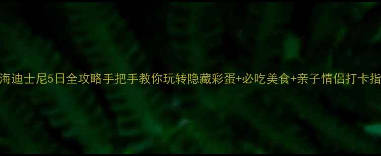 上海迪士尼5日全攻略手把手教你玩转隐藏彩蛋必吃美食亲子情侣打卡指南