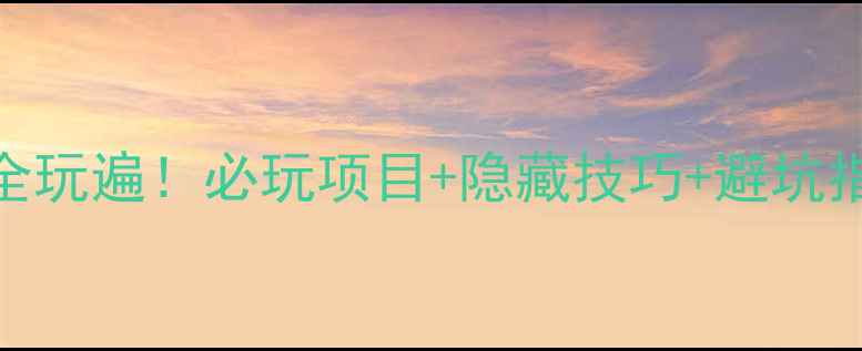 保姆级攻略迪士尼一日全玩遍必玩项目隐藏技巧避坑指南附时间表交通路线
