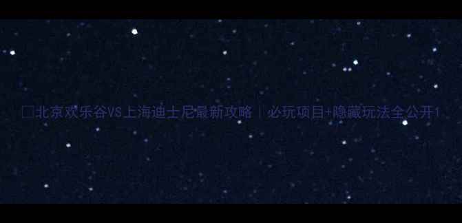 图片 🎢北京欢乐谷VS上海迪士尼最新攻略｜必玩项目+隐藏玩法全公开1