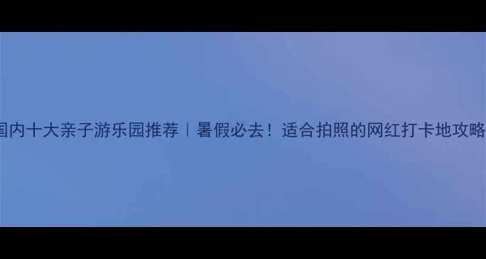 图片 🎢国内十大亲子游乐园推荐｜暑假必去！适合拍照的网红打卡地攻略📸1