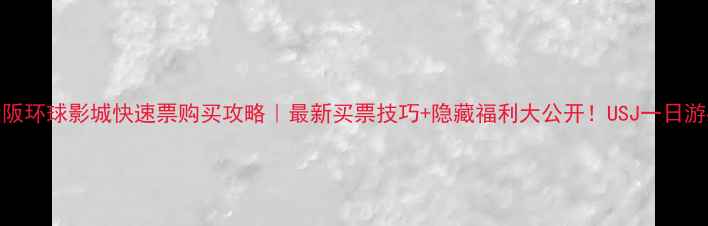 图片 🎢大阪环球影城快速票购买攻略｜最新买票技巧+隐藏福利大公开！USJ一日游必看
