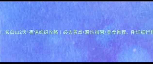 图片 🏔️长白山2天1夜保姆级攻略｜必去景点+避坑指南+美食推荐，附详细行程2