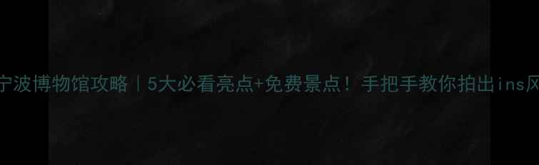 图片 🏛️宁波博物馆攻略｜5大必看亮点+免费景点！手把手教你拍出ins风大片