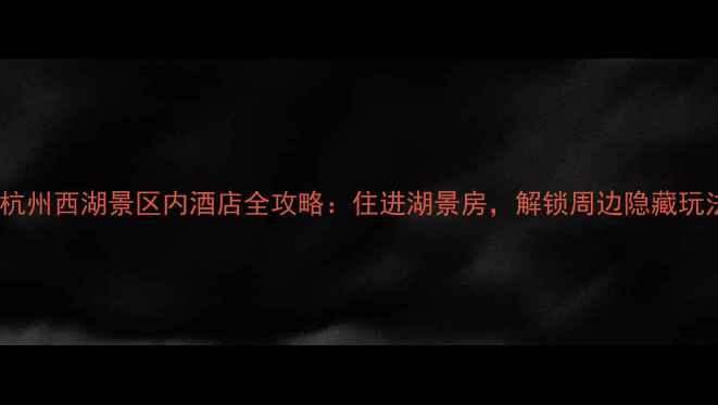 图片 🏨杭州西湖景区内酒店全攻略：住进湖景房，解锁周边隐藏玩法2