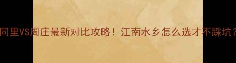 图片 🏮同里VS周庄最新对比攻略！江南水乡怎么选才不踩坑？1