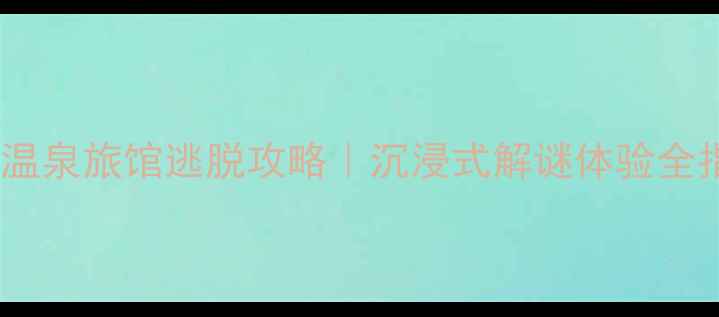 日本温泉旅馆逃脱攻略沉浸式解谜体验全指南
