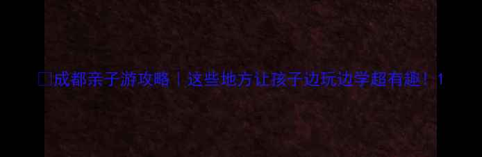 成都亲子游攻略这些地方让孩子边玩边学超有趣