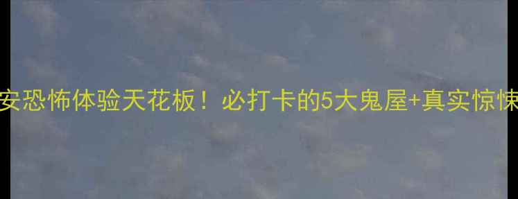 西安恐怖体验天花板必打卡的5大鬼屋真实惊悚路线