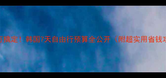 图片 💰3-5万搞定！韩国7天自由行预算全公开（附超实用省钱攻略）1
