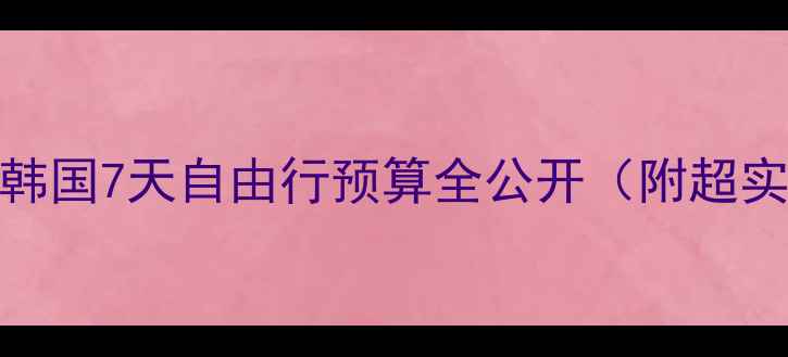 3-5万搞定韩国7天自由行预算全公开附超实用省钱攻略