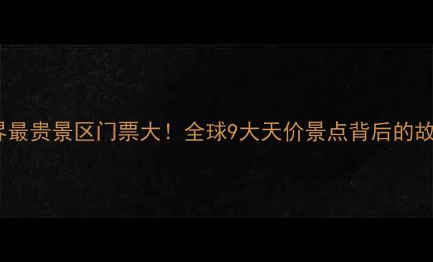 图片 💰世界最贵景区门票大！全球9大天价景点背后的故事🌍1