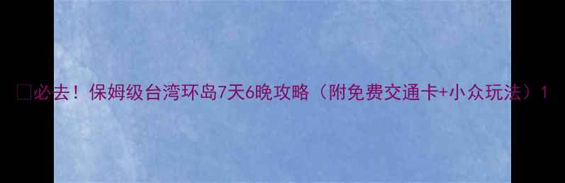 图片 📅必去！保姆级台湾环岛7天6晚攻略（附免费交通卡+小众玩法）1