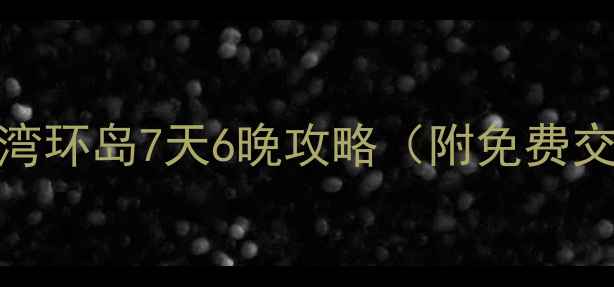 必去保姆级台湾环岛7天6晚攻略附免费交通卡小众玩法