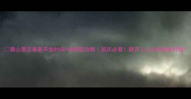 黄山景区最新开放时间保姆级攻略国庆必看避开人从众的黄金时段