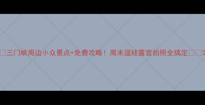 图片 📌三门峡周边小众景点+免费攻略！周末遛娃露营拍照全搞定🌿📸2