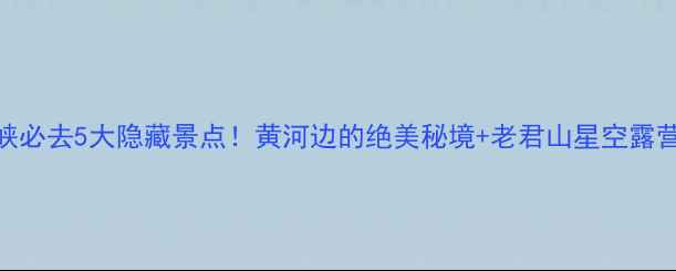 图片 📌三门峡必去5大隐藏景点！黄河边的绝美秘境+老君山星空露营全攻略