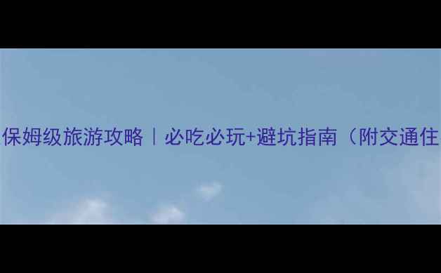 上海四天保姆级旅游攻略必吃必玩避坑指南附交通住宿全攻略