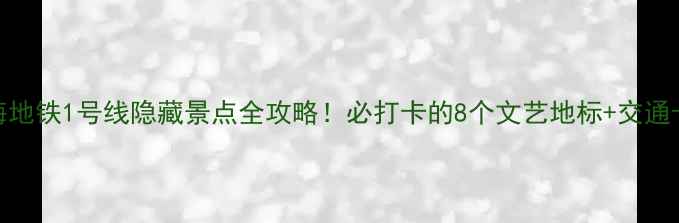 图片 📌上海地铁1号线隐藏景点全攻略！必打卡的8个文艺地标+交通卡攻略