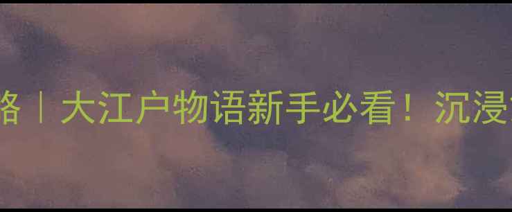 东京江户文化体验全攻略大江户物语新手必看沉浸式穿越1600年时空之旅