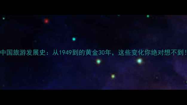 图片 📌中国旅游发展史：从1949到的黄金30年，这些变化你绝对想不到！1