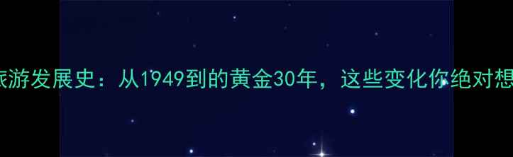 图片 📌中国旅游发展史：从1949到的黄金30年，这些变化你绝对想不到！2
