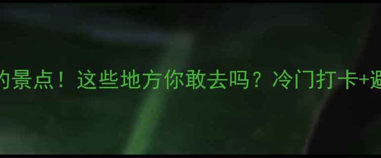 图片 📌中国最争议的景点！这些地方你敢去吗？冷门打卡+避雷指南全公开