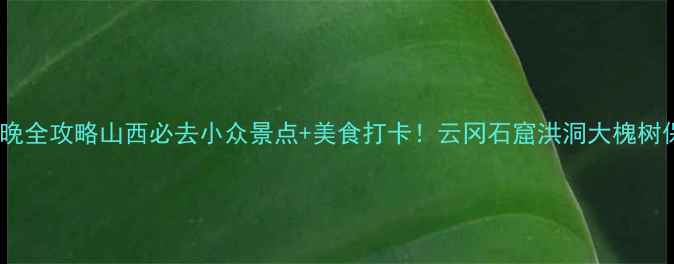 临汾5天4晚全攻略山西必去小众景点美食打卡云冈石窟洪洞大槐树保姆级玩法
