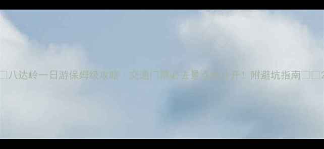 图片 📌八达岭一日游保姆级攻略｜交通门票必去景点全公开！附避坑指南🚗🎫2