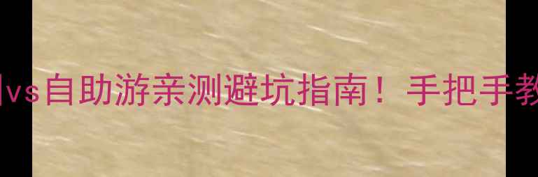 北京旅游跟团vs自助游亲测避坑指南手把手教你选最优方案